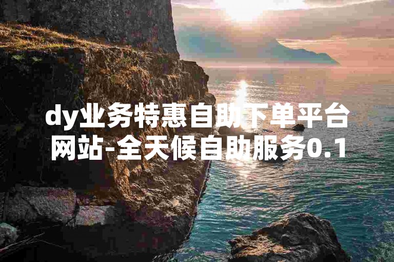 dy业务特惠自助下单平台网站-全天候自助服务0.1元小黑马
