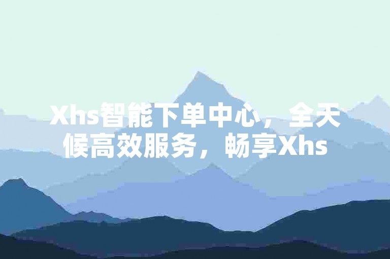 Xhs智能下单中心，全天候高效服务，畅享Xhs