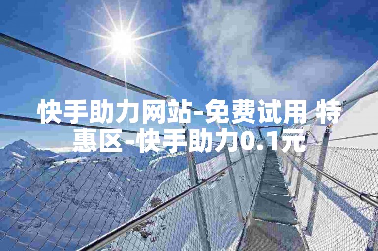 快手助力网站-免费试用 特惠区-快手助力0.1元50次-ks助力优惠