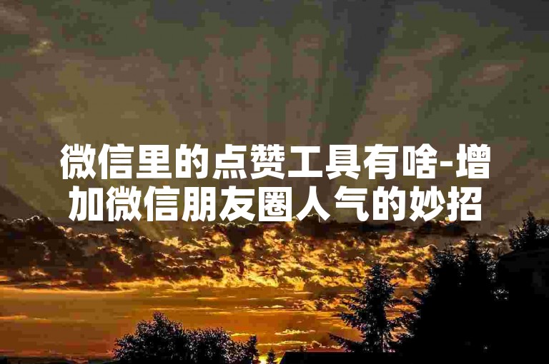 微信里的点赞工具有啥-增加微信朋友圈人气的妙招