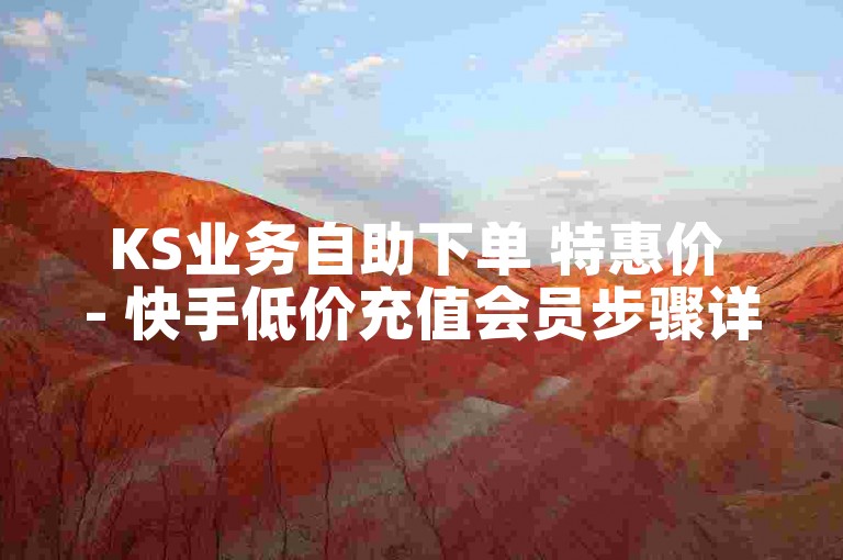 KS业务自助下单 特惠价 - 快手低价充值会员步骤详解
