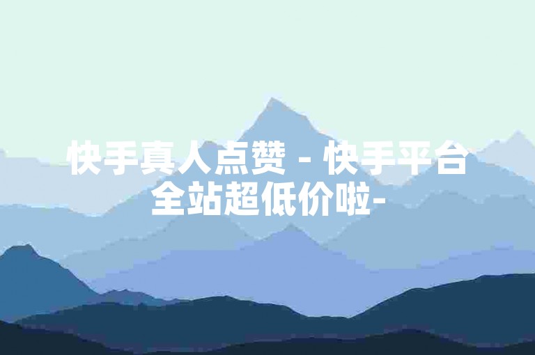 快手真人点赞 - 快手平台全站超低价啦-
