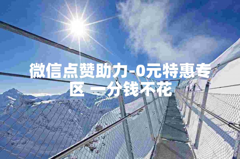 微信点赞助力-0元特惠专区 一分钱不花