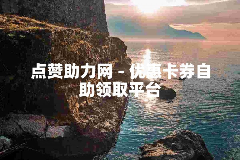点赞助力网 - 优惠卡券自助领取平台