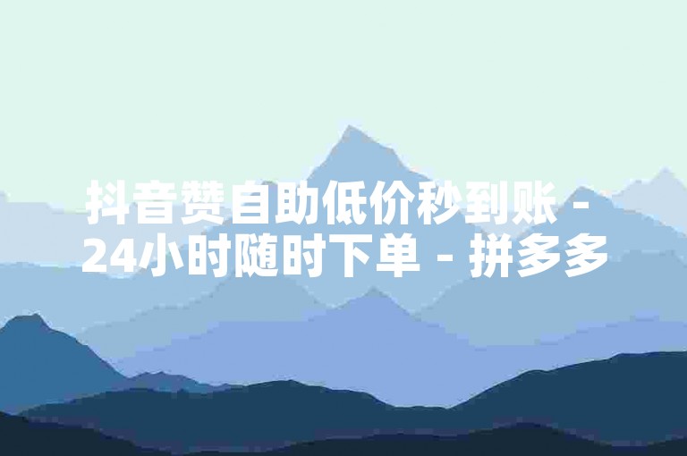 抖音赞自助低价秒到账 - 24小时随时下单 - 拼多多砍价助力平台 - 1元可获50赞