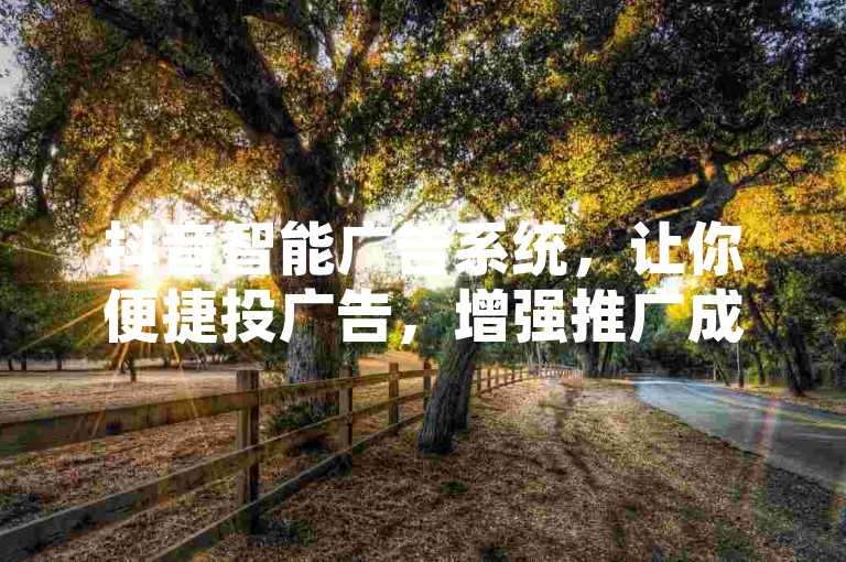 抖音智能广告系统，让你便捷投广告，增强推广成效！-0607交易站-星耀卡盟24h自助下单平台-抖音业务网
