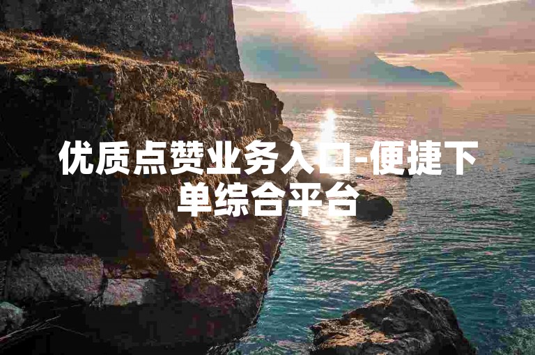 优质点赞业务入口-便捷下单综合平台
