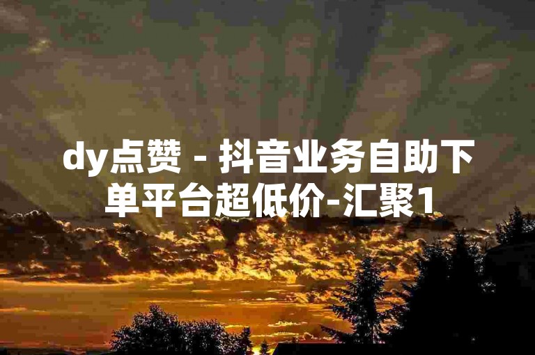 dy点赞 - 抖音业务自助下单平台超低价-汇聚15万用户，增加微博话题热度