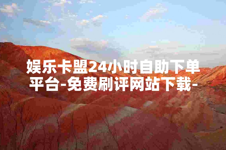 娱乐卡盟24小时自助下单平台-免费刷评网站下载-0.3元500评自助下单-24小时自助平台下单20个评