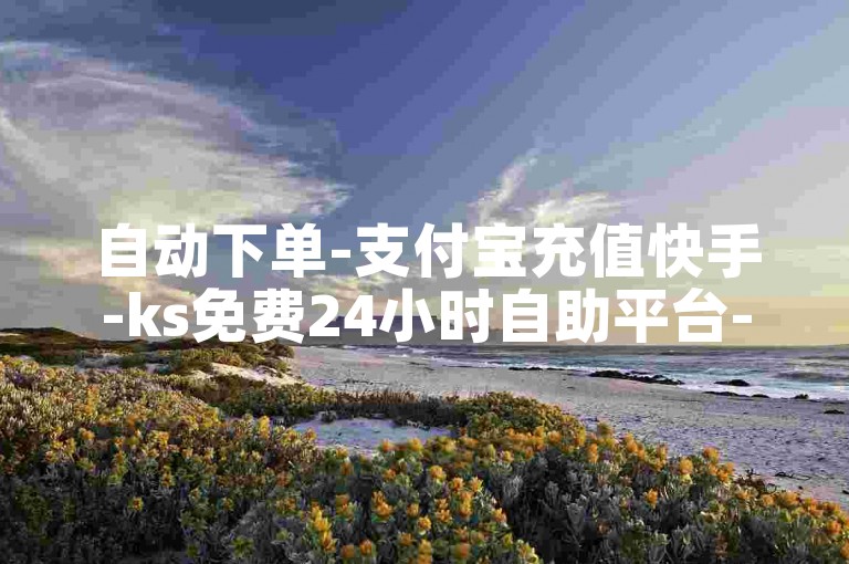 自动下单-支付宝充值快手-ks免费24小时自助平台-lol手游稳定免费辅助网站-ks0.01刷1000-