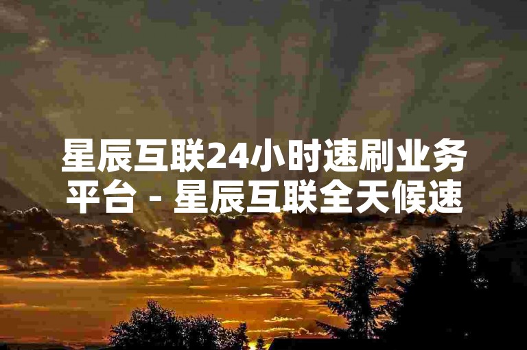 星辰互联24小时速刷业务平台 - 星辰互联全天候速刷服务平台震撼登场！-0.1元50000流量