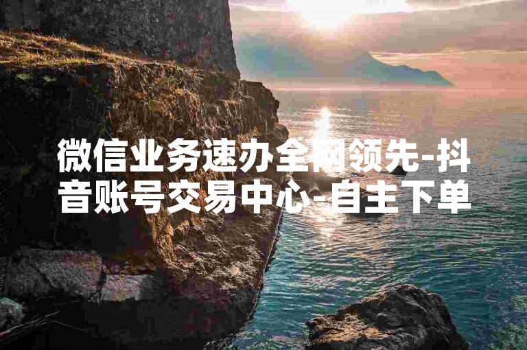 微信业务速办全网领先-抖音账号交易中心-自主下单价格超低-小红书点赞特惠