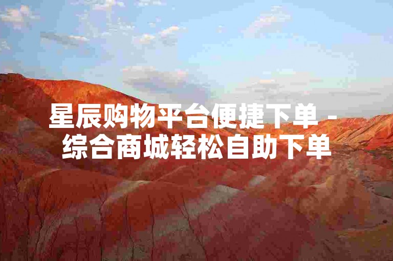 星辰购物平台便捷下单 - 综合商城轻松自助下单