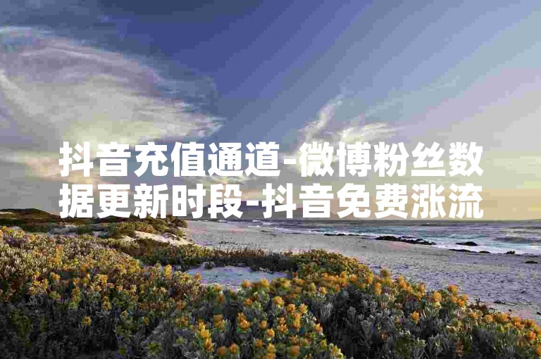 抖音充值通道-微博粉丝数据更新时段-抖音免费涨流量方法-卡盟评论业务