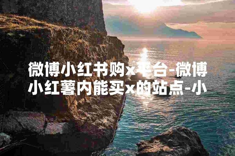 微博小红书购x平台-微博小红薯内能买x的站点-小红书优惠业务自助下单系统-特惠商城全新上线!