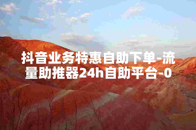 抖音业务特惠自助下单-流量助推器24h自助平台-0.5元一千粉-轻松下单