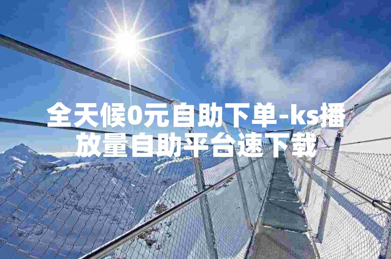 全天候0元自助下单-ks播放量自助平台速下载