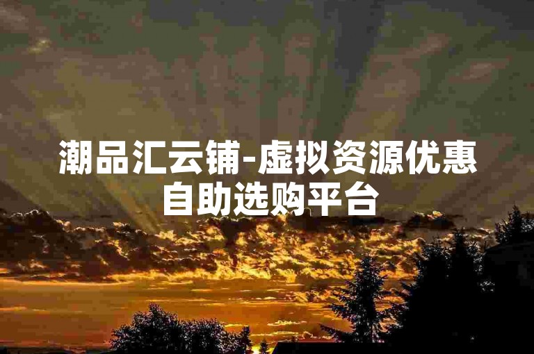 潮品汇云铺-虚拟资源优惠自助选购平台