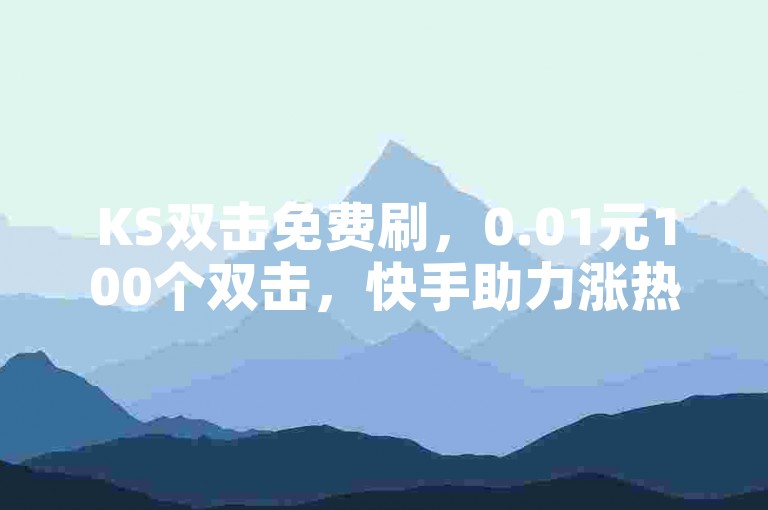 KS双击免费刷，0.01元100个双击，快手助力涨热度