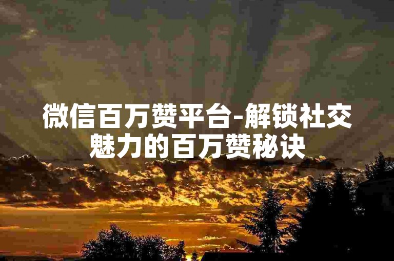 微信百万赞平台-解锁社交魅力的百万赞秘诀