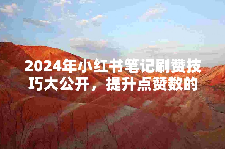 2024年小红书笔记刷赞技巧大公开，提升点赞数的实用方法！