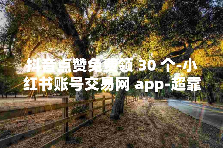 抖音点赞免费领 30 个-小红书账号交易网 app-超靠谱平台-便捷下单平台-放心之选
