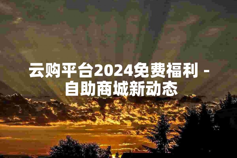 云购平台2024免费福利 - 自助商城新动态