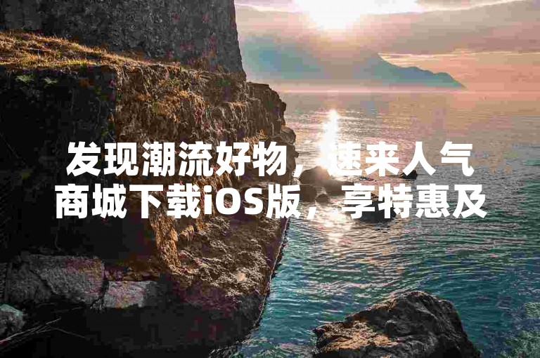 发现潮流好物，速来人气商城下载iOS版，享特惠及惊喜福利
