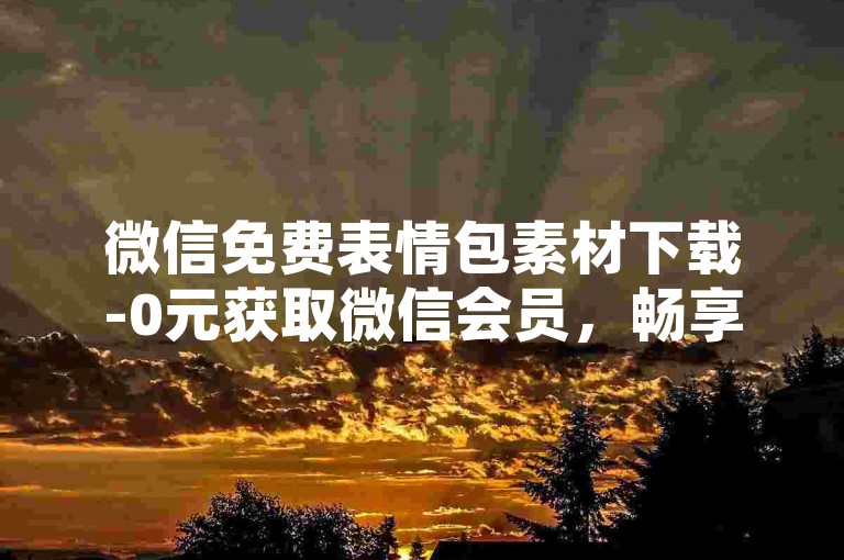 微信免费表情包素材下载-0元获取微信会员，畅享专属权益
