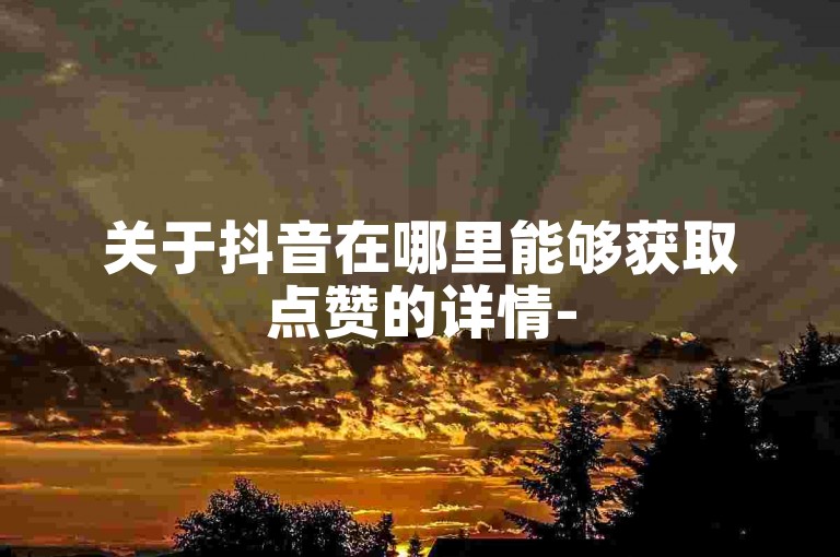 关于抖音在哪里能够获取点赞的详情-
