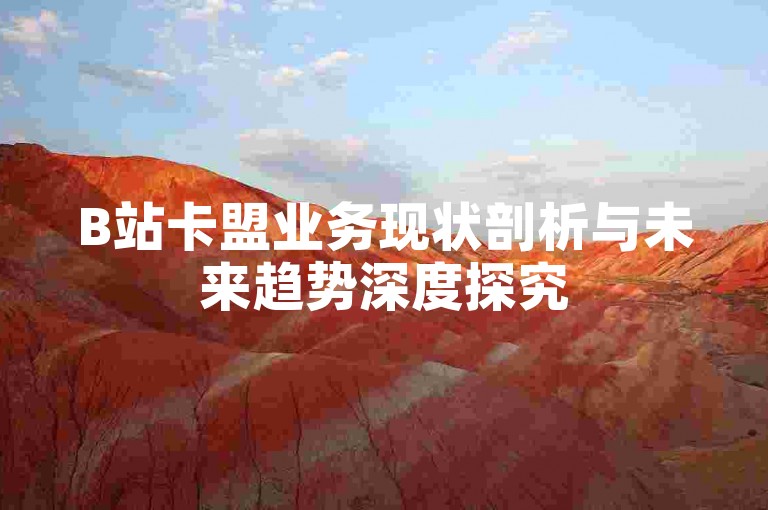 B站卡盟业务现状剖析与未来趋势深度探究