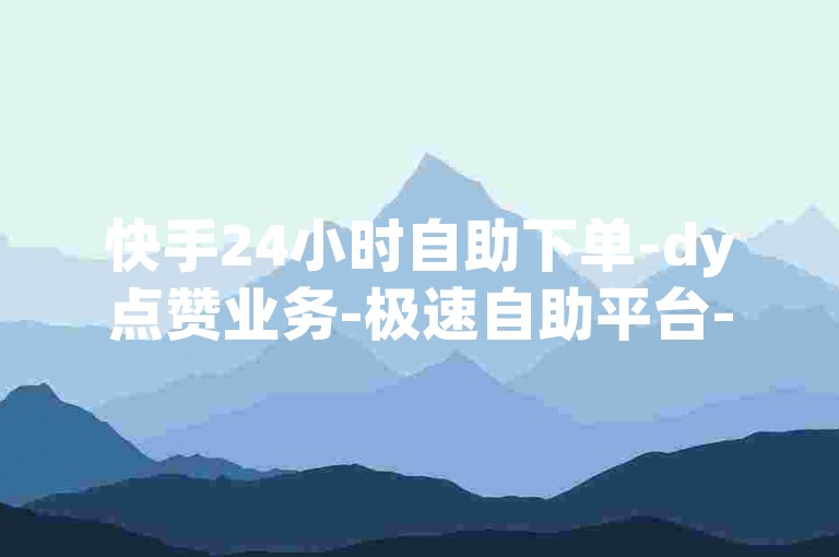 快手24小时自助下单-dy点赞业务-极速自助平台-微博秒评