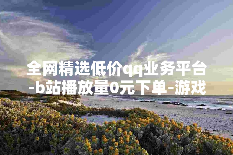 全网精选低价qq业务平台-b站播放量0元下单-游戏卡盟特惠-ks账号超值购