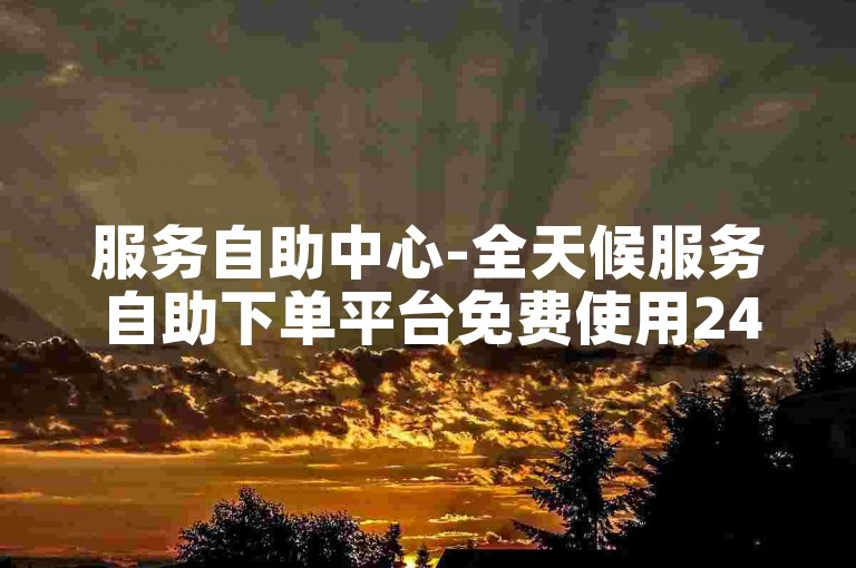 服务自助中心-全天候服务自助下单平台免费使用24小时在线