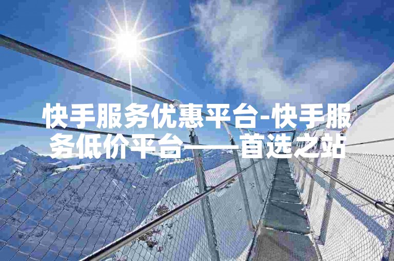 快手服务优惠平台-快手服务低价平台——首选之站