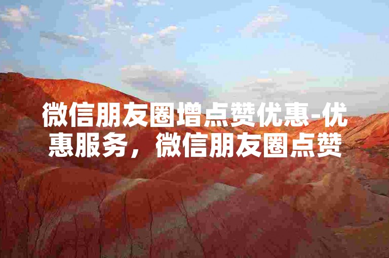 微信朋友圈增点赞优惠-优惠服务，微信朋友圈点赞涨人气