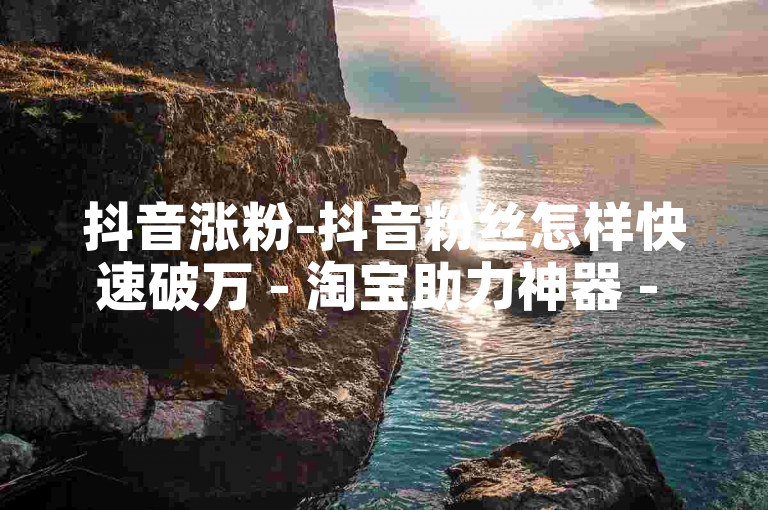 抖音涨粉-抖音粉丝怎样快速破万 - 淘宝助力神器 - 快手粉丝量何时更新