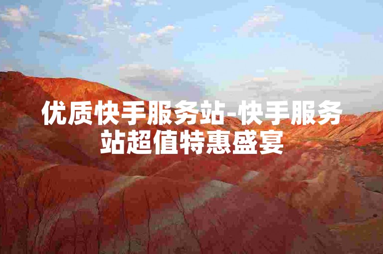 优质快手服务站-快手服务站超值特惠盛宴