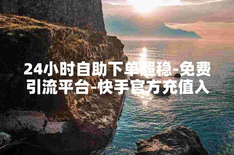 24小时自助下单超稳-免费引流平台-快手官方充值入口-游戏黑号购买处