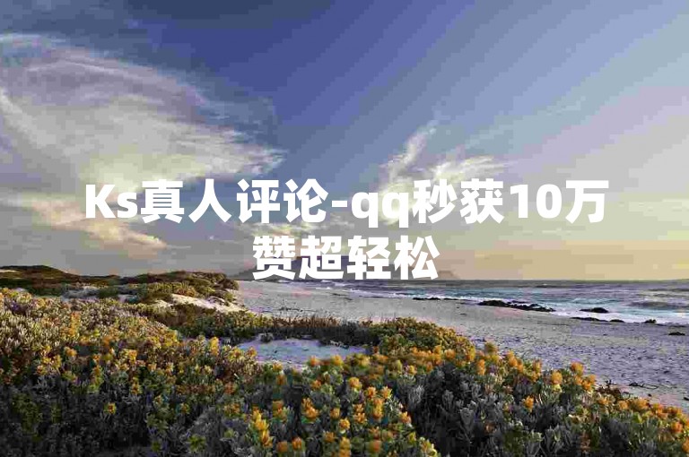 Ks真人评论-qq秒获10万赞超轻松