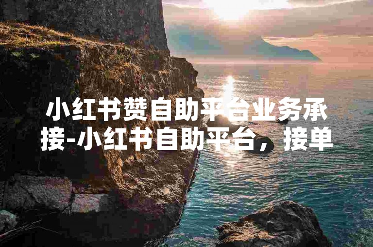 小红书赞自助平台业务承接-小红书自助平台，接单流程详解指南
