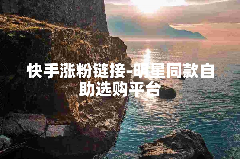 快手涨粉链接-明星同款自助选购平台