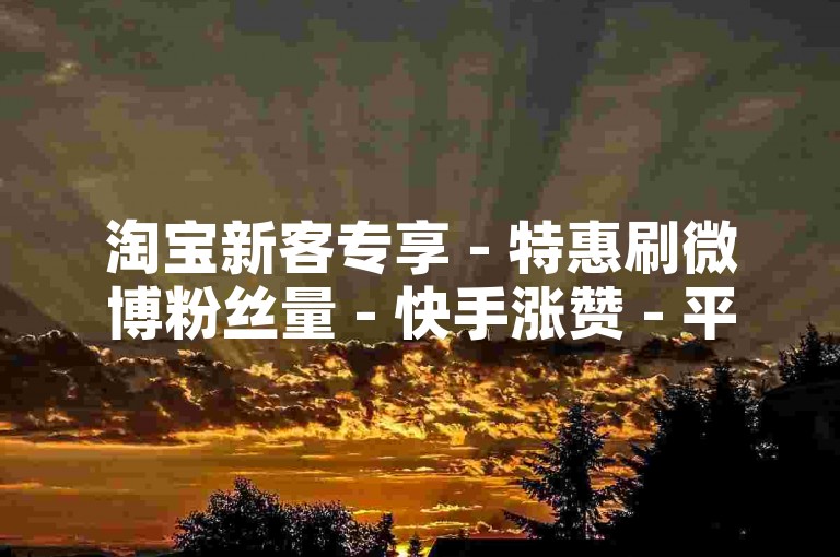 淘宝新客专享 - 特惠刷微博粉丝量 - 快手涨赞 - 平台优惠自助下单