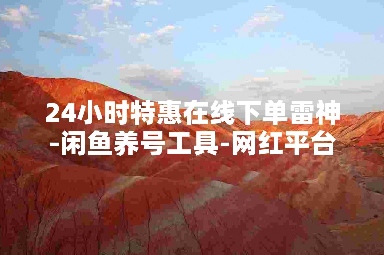 24小时特惠在线下单雷神-闲鱼养号工具-网红平台助力-B站直播攻略