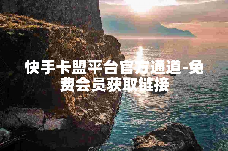 快手卡盟平台官方通道-免费会员获取链接