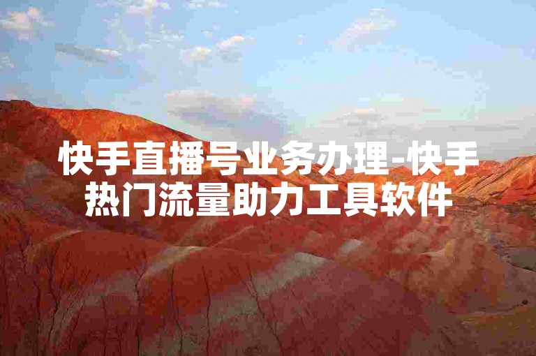 快手直播号业务办理-快手热门流量助力工具软件