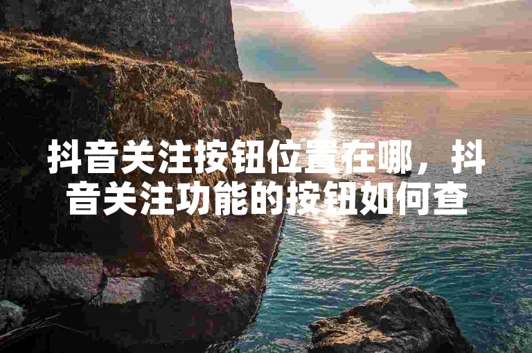 抖音关注按钮位置在哪，抖音关注功能的按钮如何查找？