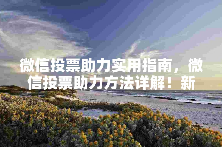 微信投票助力实用指南，微信投票助力方法详解！新手速看！