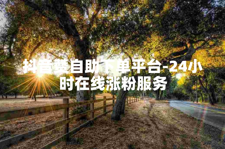 抖音赞自助下单平台-24小时在线涨粉服务