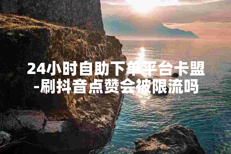24小时自助下单平台卡盟-刷抖音点赞会被限流吗